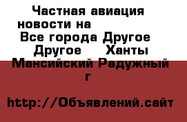 Частная авиация, новости на AirCargoNews - Все города Другое » Другое   . Ханты-Мансийский,Радужный г.